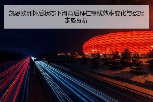 凯恩欧洲杯后状态下滑背后拜仁锋线效率变化与数据走势分析