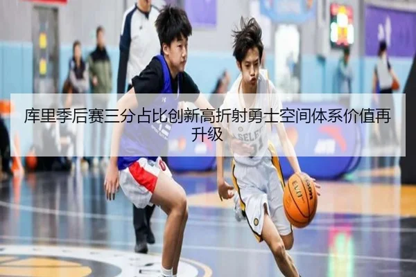 库里季后赛三分占比创新高折射勇士空间体系价值再升级