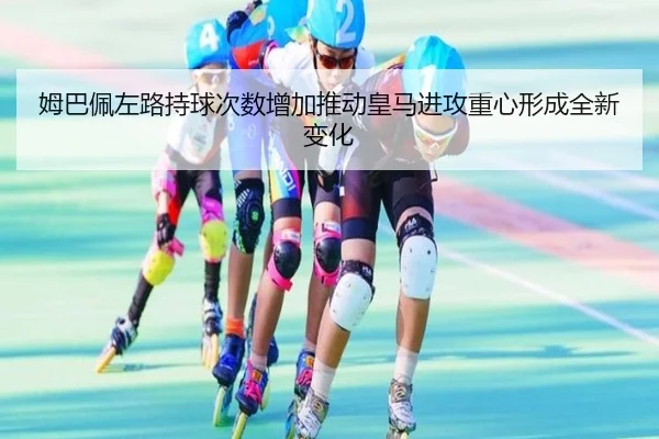 姆巴佩左路持球次数增加推动皇马进攻重心形成全新变化