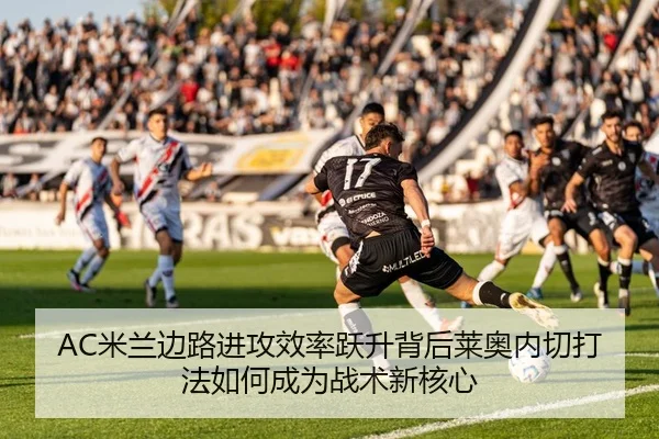 AC米兰边路进攻效率跃升背后莱奥内切打法如何成为战术新核心